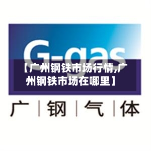 【广州钢铁市场行情,广州钢铁市场在哪里】