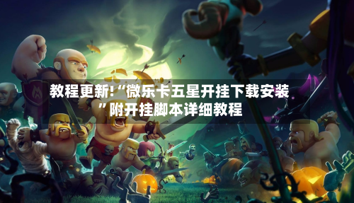 教程更新!“微乐卡五星开挂下载安装”附开挂脚本详细教程