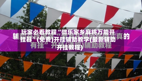 玩家必看教程“微乐家乡麻将万能开挂器”(免费)开挂辅助教学(最新辅助开挂教程)