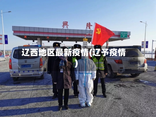 辽西地区最新疫情(辽予疫情)-第3张图片