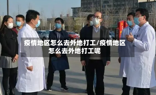 疫情地区怎么去外地打工/疫情地区怎么去外地打工呢