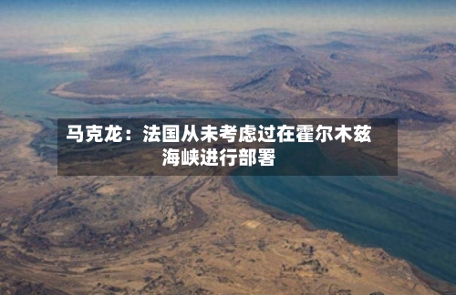 马克龙:法国从未考虑过在霍尔木兹海峡进行部署