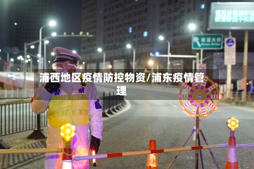 浦西地区疫情防控物资/浦东疫情管理-第2张图片