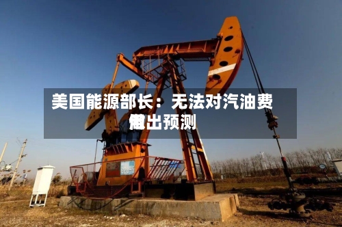 美国能源部长：无法对汽油费用做出预测