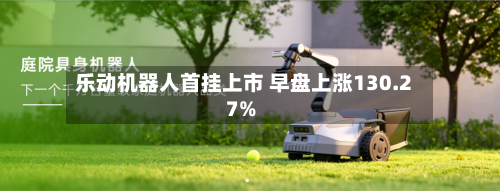 乐动机器人首挂上市 早盘上涨130.27%-第2张图片