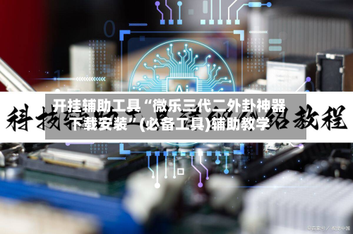 开挂辅助工具“微乐三代二外卦神器下载安装”(必备工具)辅助教学