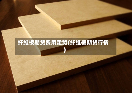 纤维板期货费用走势(纤维板期货行情)