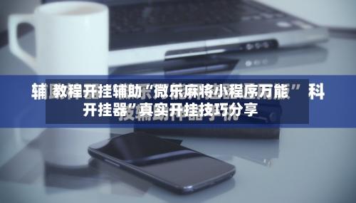 教程开挂辅助“微乐麻将小程序万能开挂器”真实开挂技巧分享