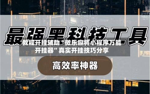 教程开挂辅助“微乐麻将小程序万能开挂器”真实开挂技巧分享-第3张图片