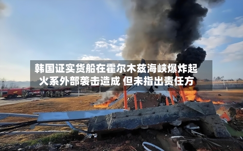 韩国证实货船在霍尔木兹海峡爆炸起火系外部袭击造成 但未指出责任方