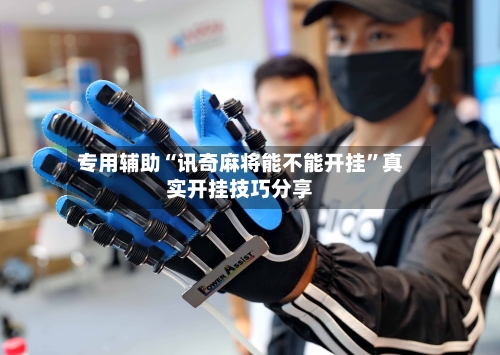专用辅助“讯奇麻将能不能开挂	”真实开挂技巧分享-第2张图片