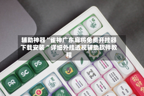 辅助神器“雀神广东麻将免费开挂器下载安装 ”详细外挂透视辅助软件教程-第3张图片
