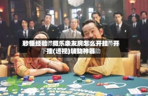 秒懂经验“微乐亲友房怎么开挂	”开挂(透视)辅助神器-第2张图片