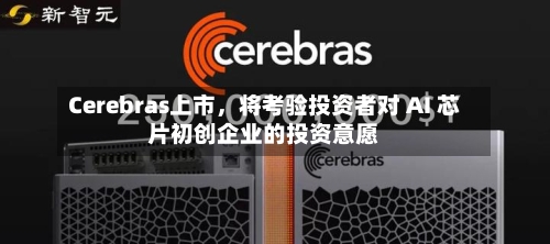 Cerebras上市，将考验投资者对 AI 芯片初创企业的投资意愿