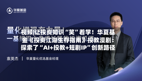 视频|让投资知识“笑”着学！华夏基金《投资江湖生存指南》投教漫剧：探索了“AI+投教+短剧IP”创新路径
