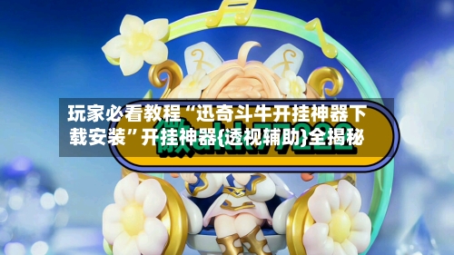玩家必看教程“迅奇斗牛开挂神器下载安装”开挂神器{透视辅助}全揭秘-第2张图片