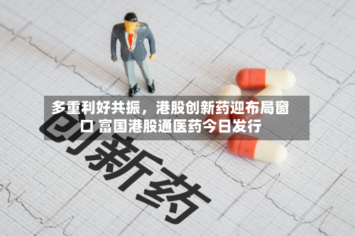 多重利好共振，港股创新药迎布局窗口 富国港股通医药今日发行-第2张图片