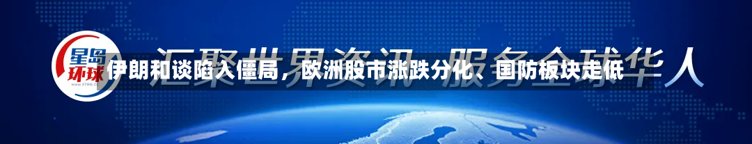 伊朗和谈陷入僵局，欧洲股市涨跌分化	、国防板块走低-第3张图片