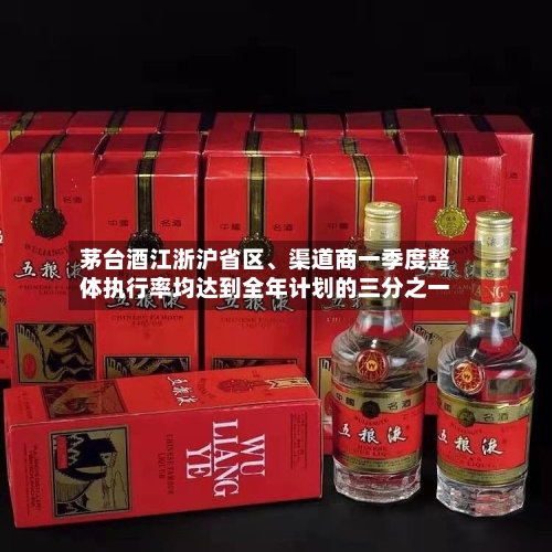 茅台酒江浙沪省区、渠道商一季度整体执行率均达到全年计划的三分之一-第2张图片