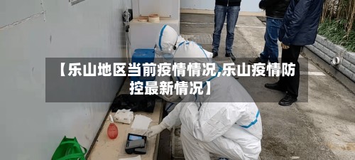 【乐山地区当前疫情情况,乐山疫情防控最新情况】