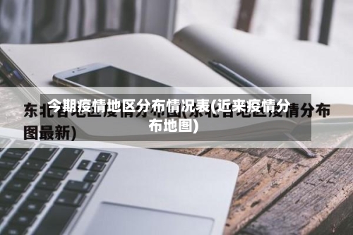 今期疫情地区分布情况表(近来疫情分布地图)
