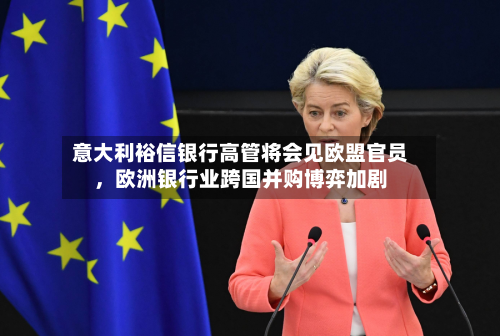 意大利裕信银行高管将会见欧盟官员，欧洲银行业跨国并购博弈加剧-第3张图片