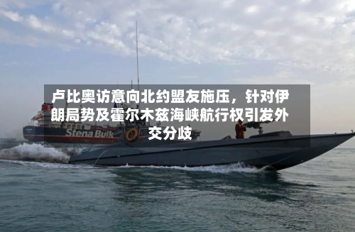 卢比奥访意向北约盟友施压，针对伊朗局势及霍尔木兹海峡航行权引发外交分歧-第2张图片