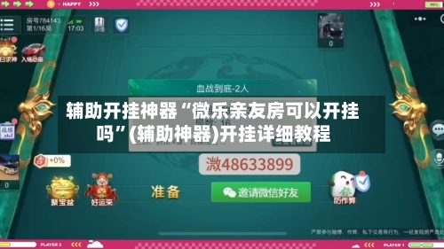 辅助开挂神器“微乐亲友房可以开挂吗”(辅助神器)开挂详细教程