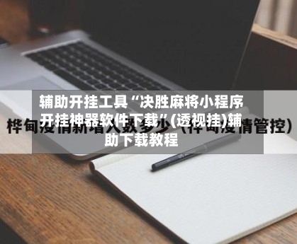 辅助开挂工具“决胜麻将小程序开挂神器软件下载”(透视挂)辅助下载教程