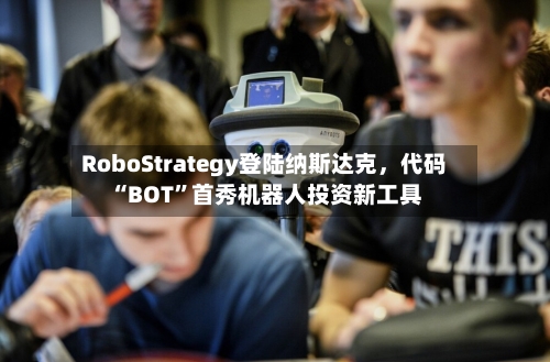 RoboStrategy登陆纳斯达克	，代码“BOT”首秀机器人投资新工具-第3张图片