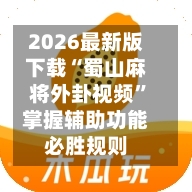 2026最新版下载“蜀山麻将外卦视频”掌握辅助功能必胜规则