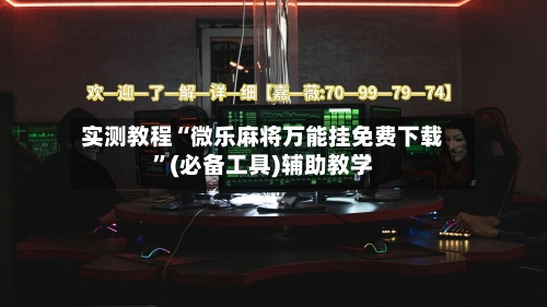 实测教程“微乐麻将万能挂免费下载”(必备工具)辅助教学