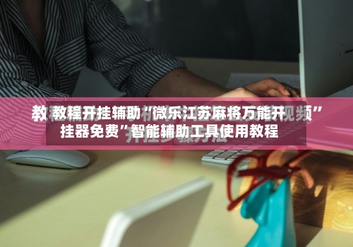 教程开挂辅助“微乐江苏麻将万能开挂器免费	”智能辅助工具使用教程-第3张图片