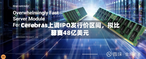 Cerebras上调IPO发行价区间，拟比较高募资48亿美元-第3张图片