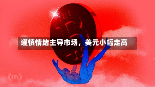 谨慎情绪主导市场，美元小幅走高-第3张图片