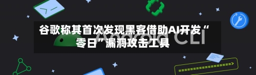 谷歌称其首次发现黑客借助AI开发“零日	”漏洞攻击工具-第2张图片
