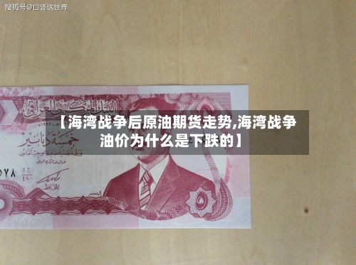 【海湾战争后原油期货走势,海湾战争油价为什么是下跌的】