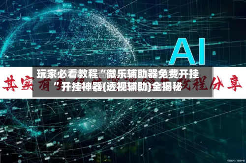 玩家必看教程“微乐辅助器免费开挂”开挂神器{透视辅助}全揭秘