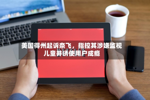 美国得州起诉奈飞	，指控其涉嫌监视儿童并诱使用户成瘾-第2张图片