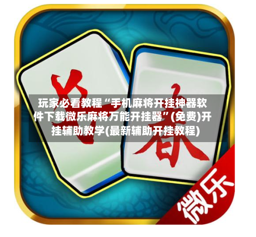 玩家必看教程“手机麻将开挂神器软件下载微乐麻将万能开挂器”(免费)开挂辅助教学(最新辅助开挂教程)-第2张图片