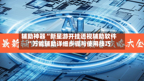 辅助神器“新星游开挂透视辅助软件”万能辅助详细步骤与使用技巧