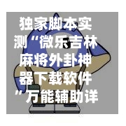 独家脚本实测“微乐吉林麻将外卦神器下载软件”万能辅助详细步骤与使用技巧