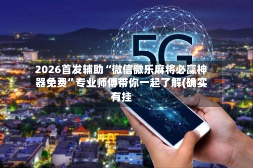 2026首发辅助“微信微乐麻将必赢神器免费”专业师傅带你一起了解(确实有挂-第2张图片