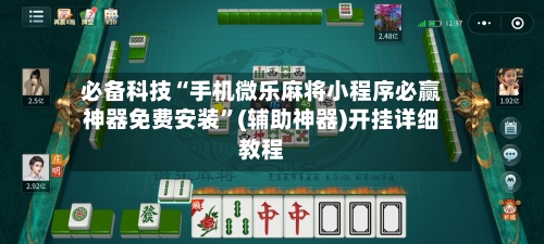 必备科技“手机微乐麻将小程序必赢神器免费安装”(辅助神器)开挂详细教程