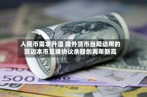人民币需求升温 境外货币当局动用的双边本币互换协议余额创两年新高-第2张图片