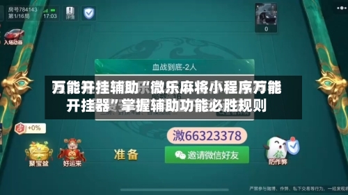 万能开挂辅助“微乐麻将小程序万能开挂器”掌握辅助功能必胜规则-第3张图片