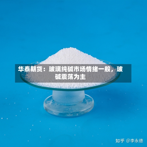 华泰期货：玻璃纯碱市场情绪一般	，玻碱震荡为主-第2张图片