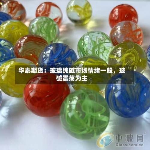 华泰期货：玻璃纯碱市场情绪一般	，玻碱震荡为主-第3张图片