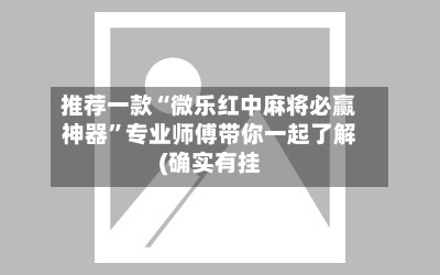 推荐一款“微乐红中麻将必赢神器”专业师傅带你一起了解(确实有挂-第3张图片