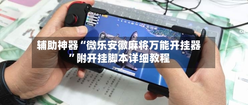 辅助神器“微乐安徽麻将万能开挂器	”附开挂脚本详细教程-第2张图片
